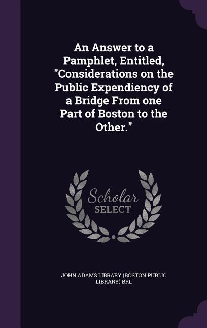 An Answer to a Pamphlet Entitled Considerations on the Public Expendiency of a Bridge From one Part of Boston to the Other.