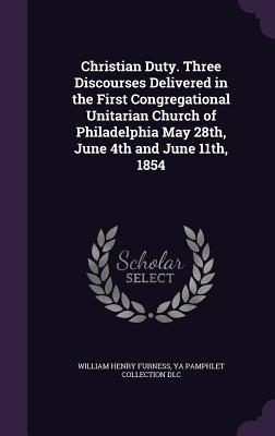 Christian Duty. Three Discourses Delivered in the First Congregational Unitarian Church of Philadelphia May 28th June 4th and June 11th 1854