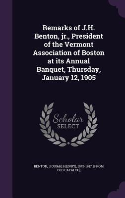 Remarks of J.H. Benton jr. President of the Vermont Association of Boston at its Annual Banquet Thursday January 12 1905