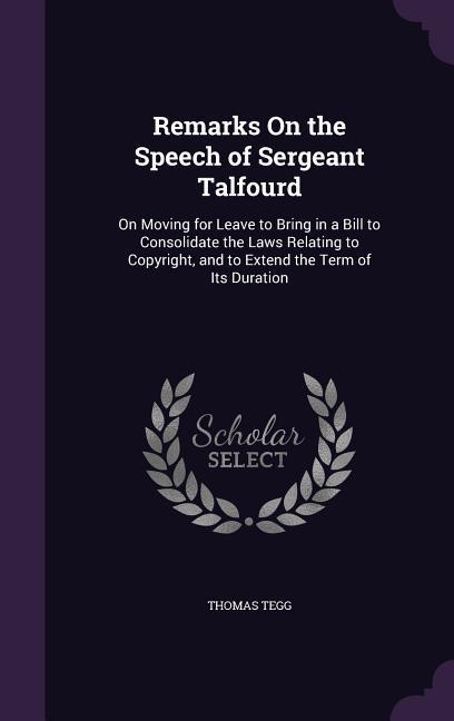 Remarks On the Speech of Sergeant Talfourd: On Moving for Leave to Bring in a Bill to Consolidate the Laws Relating to Copyright and to Extend the Te