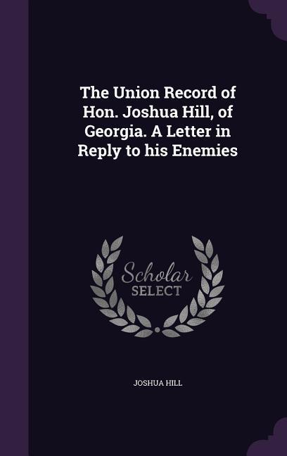 The Union Record of Hon. Joshua Hill of Georgia. A Letter in Reply to his Enemies