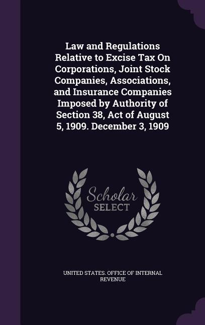 Law and Regulations Relative to Excise Tax On Corporations Joint Stock Companies Associations and Insurance Companies Imposed by Authority of Section 38 Act of August 5 1909. December 3 1909
