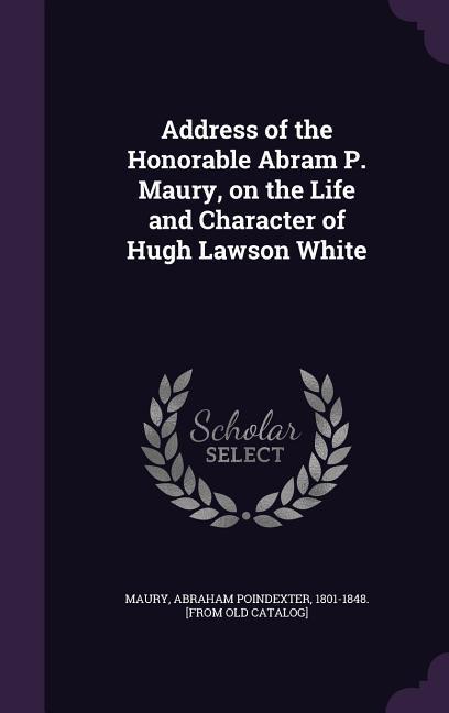 Address of the Honorable Abram P. Maury on the Life and Character of Hugh Lawson White