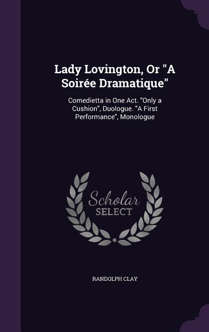Lady Lovington Or A Soirée Dramatique: Comedietta in One Act. Only a Cushion Duologue. A First Performance Monologue
