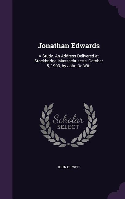 Jonathan Edwards: A Study. An Address Delivered at Stockbridge Massachusetts October 5 1903 by John De Witt