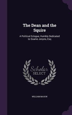 The Dean and the Squire: A Political Eclogue Humbly Dedicated to Soame Jenyns Esq