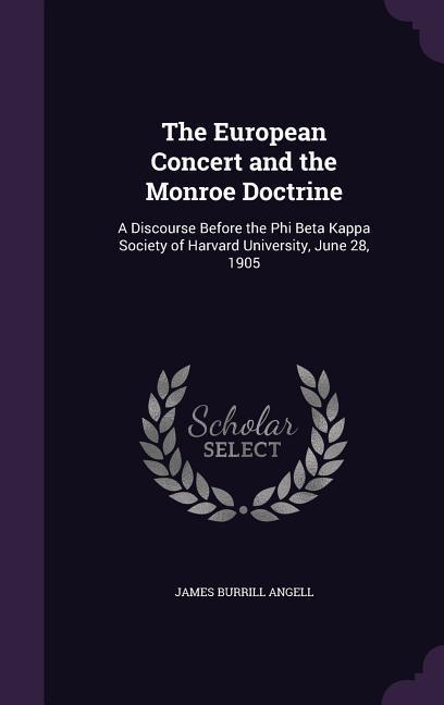 The European Concert and the Monroe Doctrine: A Discourse Before the Phi Beta Kappa Society of Harvard University June 28 1905