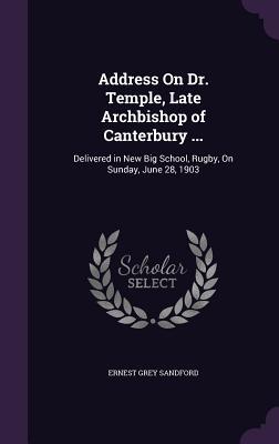 Address On Dr. Temple Late Archbishop of Canterbury ...: Delivered in New Big School Rugby On Sunday June 28 1903