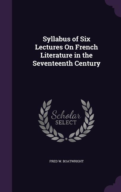 Syllabus of Six Lectures On French Literature in the Seventeenth Century