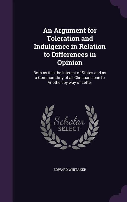 An Argument for Toleration and Indulgence in Relation to Differences in Opinion: Both as it is the Interest of States and as a Common Duty of all Chri