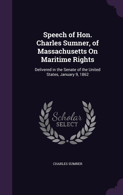Speech of Hon. Charles Sumner of Massachusetts On Maritime Rights: Delivered in the Senate of the United States January 9 1862