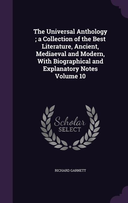The Universal Anthology; a Collection of the Best Literature Ancient Mediaeval and Modern With Biographical and Explanatory Notes Volume 10