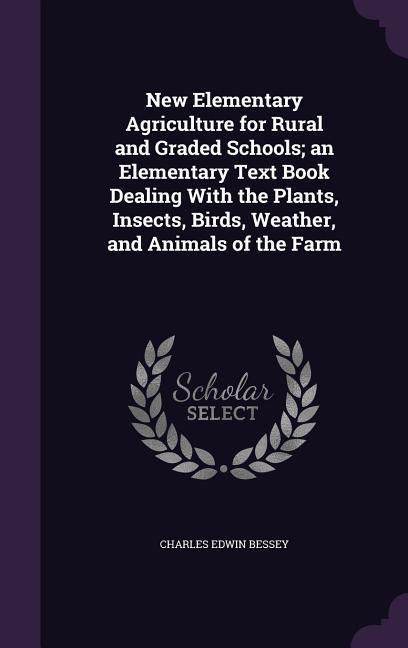 New Elementary Agriculture for Rural and Graded Schools; an Elementary Text Book Dealing With the Plants Insects Birds Weather and Animals of the