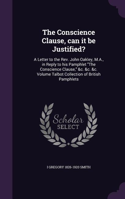 The Conscience Clause can it be Justified?: A Letter to the Rev. John Oakley M.A. in Reply to his Pamphlet The Conscience Clause &c. &c. &c. Volum