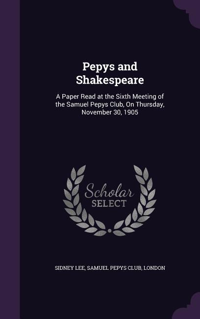 Pepys and Shakespeare: A Paper Read at the Sixth Meeting of the Samuel Pepys Club On Thursday November 30 1905