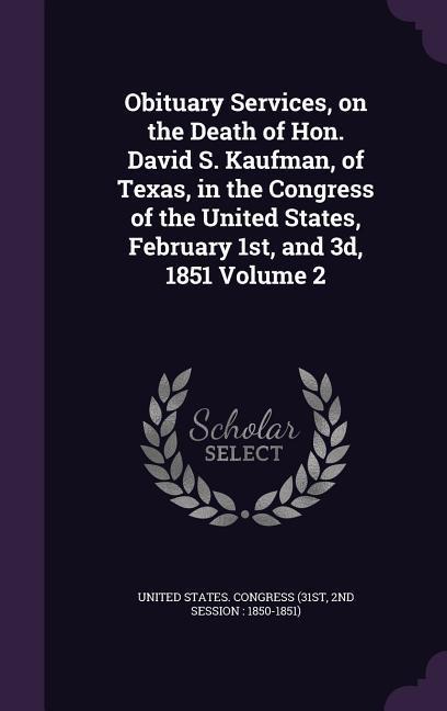 Obituary Services on the Death of Hon. David S. Kaufman of Texas in the Congress of the United States February 1st and 3d 1851 Volume 2