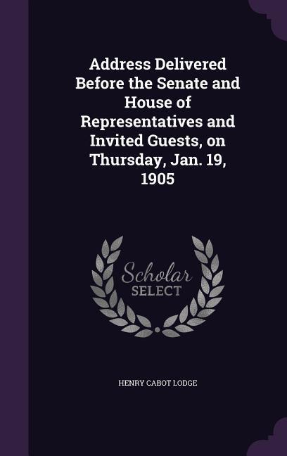 Address Delivered Before the Senate and House of Representatives and Invited Guests on Thursday Jan. 19 1905