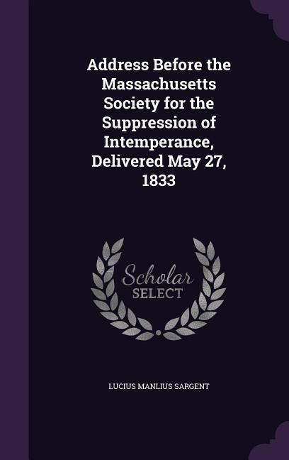 Address Before the Massachusetts Society for the Suppression of Intemperance Delivered May 27 1833