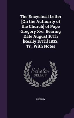 The Encyclical Letter [On the Authority of the Church] of Pope Gregory Xvi. Bearing Date August 16Th [Really 15Th] 1832 Tr. With Notes
