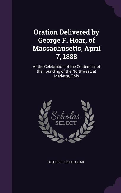 Oration Delivered by George F. Hoar of Massachusetts April 7 1888
