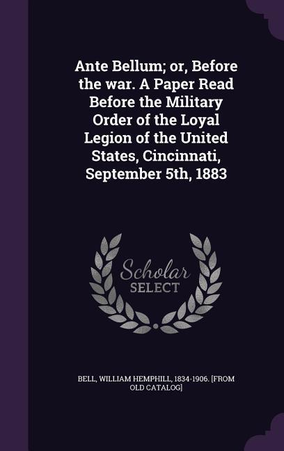 Ante Bellum; or Before the war. A Paper Read Before the Military Order of the Loyal Legion of the United States Cincinnati September 5th 1883