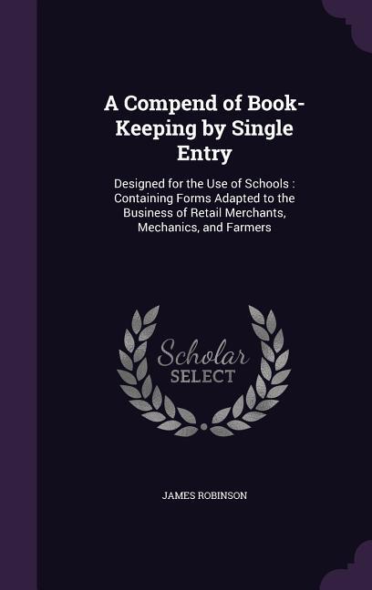 A Compend of Book-Keeping by Single Entry: ed for the Use of Schools: Containing Forms Adapted to the Business of Retail Merchants Mechanics