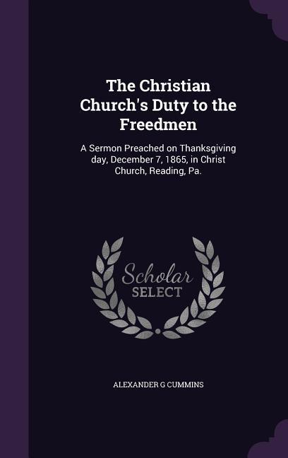 The Christian Church‘s Duty to the Freedmen: A Sermon Preached on Thanksgiving day December 7 1865 in Christ Church Reading Pa.