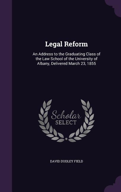 Legal Reform: An Address to the Graduating Class of the Law School of the University of Albany Delivered March 23 1855