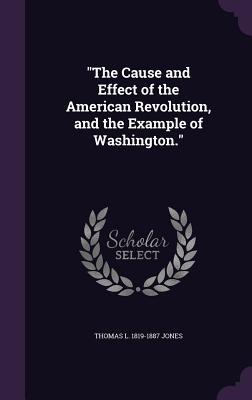 The Cause and Effect of the American Revolution and the Example of Washington.