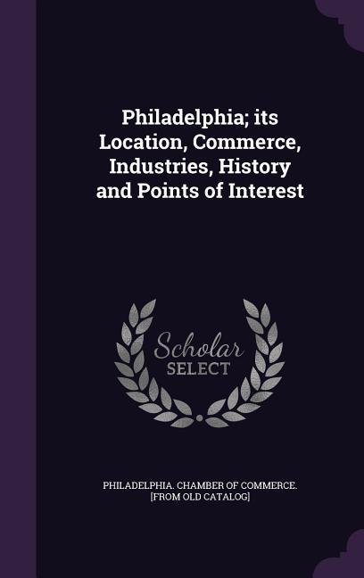 Philadelphia; its Location Commerce Industries History and Points of Interest