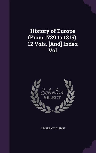 History of Europe (From 1789 to 1815). 12 Vols. [And] Index Vol - Archibald Alison