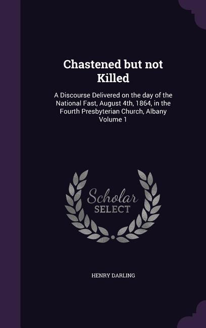 Chastened but not Killed: A Discourse Delivered on the day of the National Fast August 4th 1864 in the Fourth Presbyterian Church Albany Vol