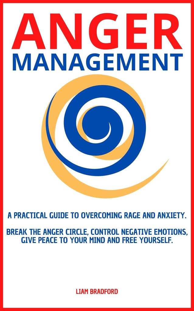 Anger Management. A Practical Guide to Overcoming Rage and Anxiety. Break the Anger Circle Control Negative Emotions Give Peace to Your Mind and Free Yourself