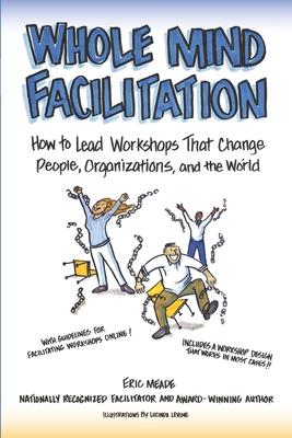 Whole Mind Facilitation: How to Lead Workshops That Change People Organizations and the World
