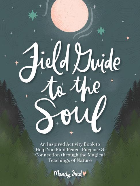 Field Guide to the Soul: An Inspired Activity Book to Help You Find Peace Purpose & Connection Through the Magical Teachings of Nature