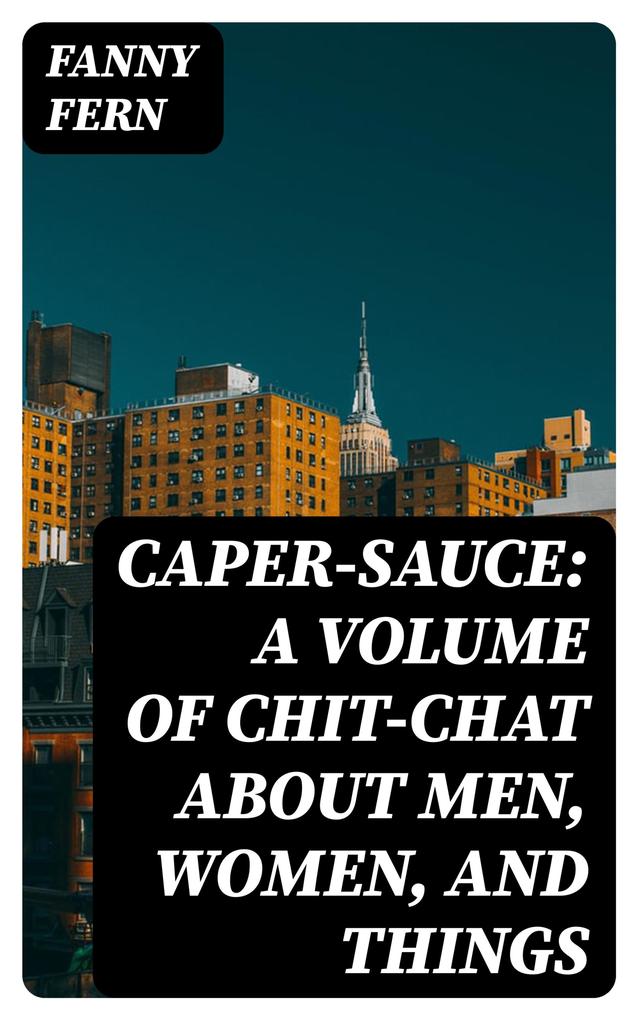 Caper-Sauce: A Volume of Chit-Chat about Men Women and Things