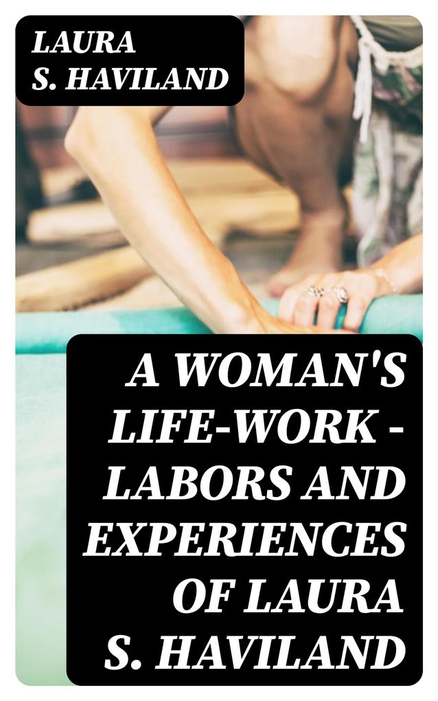 A Woman‘s Life-Work - Labors and Experiences of Laura S. Haviland