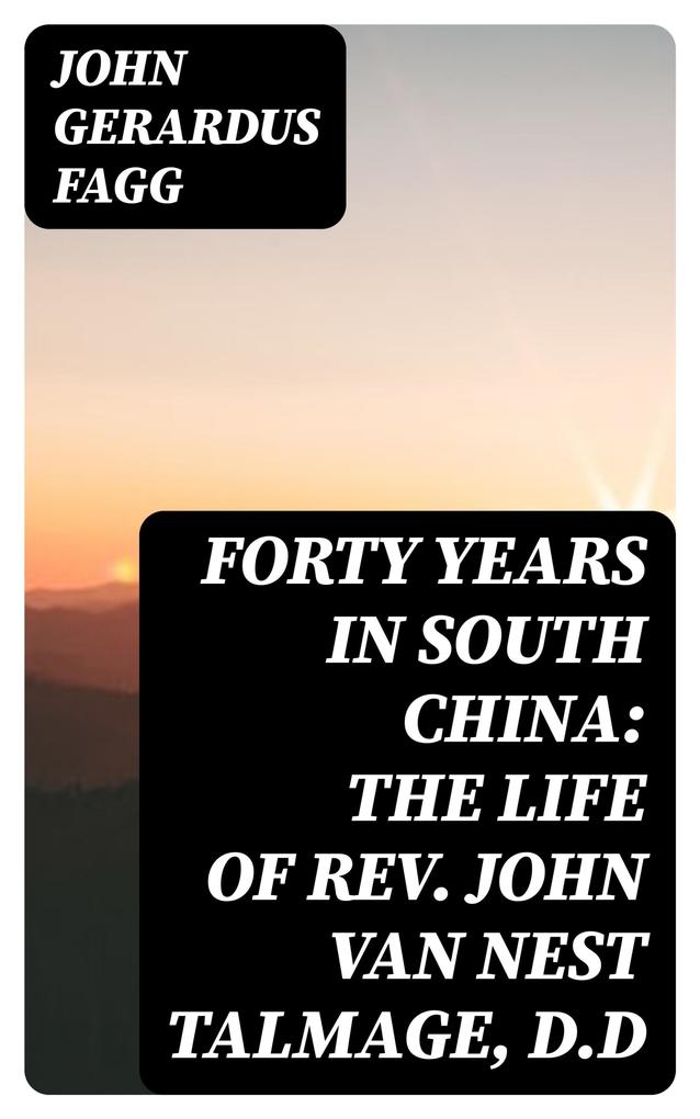 Forty Years in South China: The Life of Rev. John Van Nest Talmage D.D