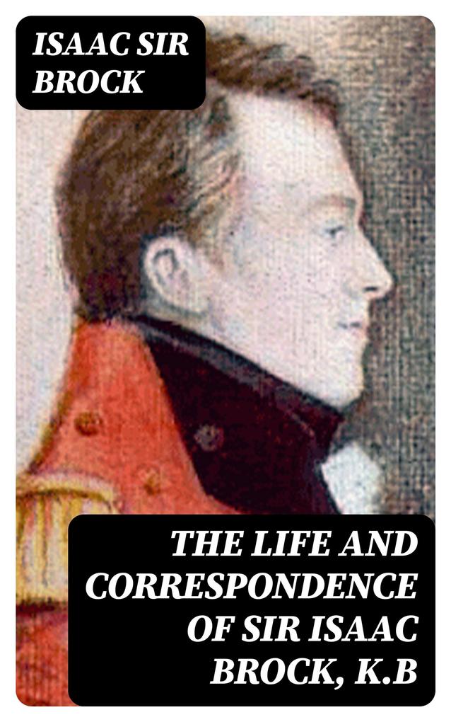 The Life and Correspondence of Sir Isaac Brock K.B