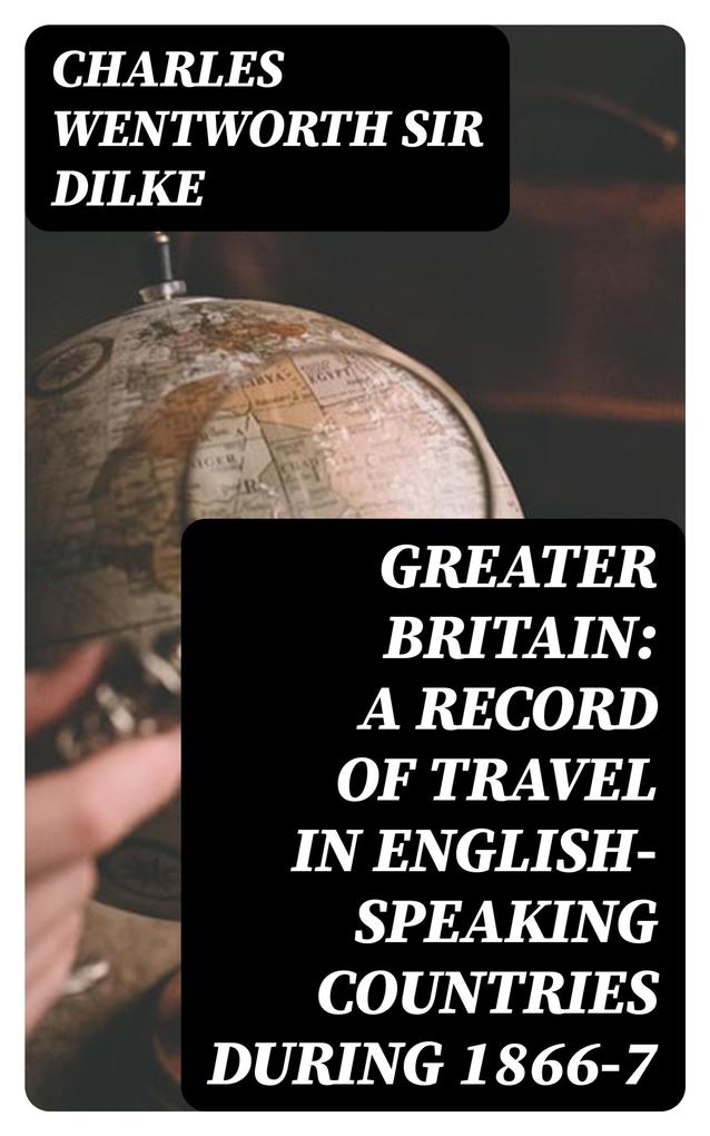Greater Britain: A Record of Travel in English-Speaking Countries During 1866-7