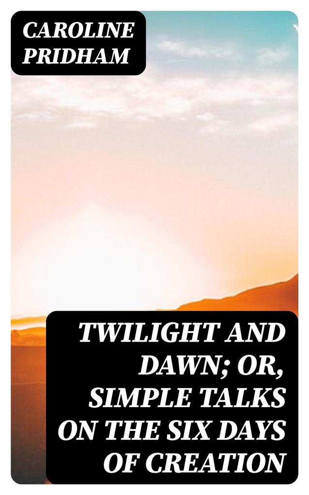 Twilight and Dawn; Or Simple Talks on the Six Days of Creation