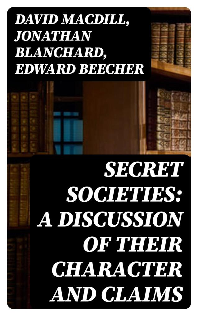 Secret Societies: A Discussion of Their Character and Claims