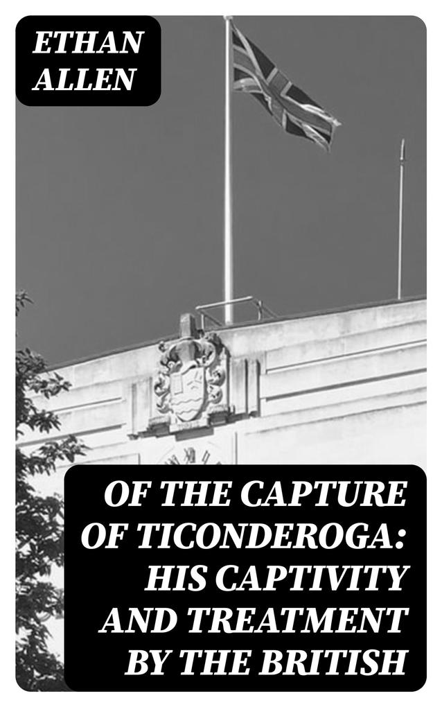 Of the Capture of Ticonderoga: His Captivity and Treatment by the British