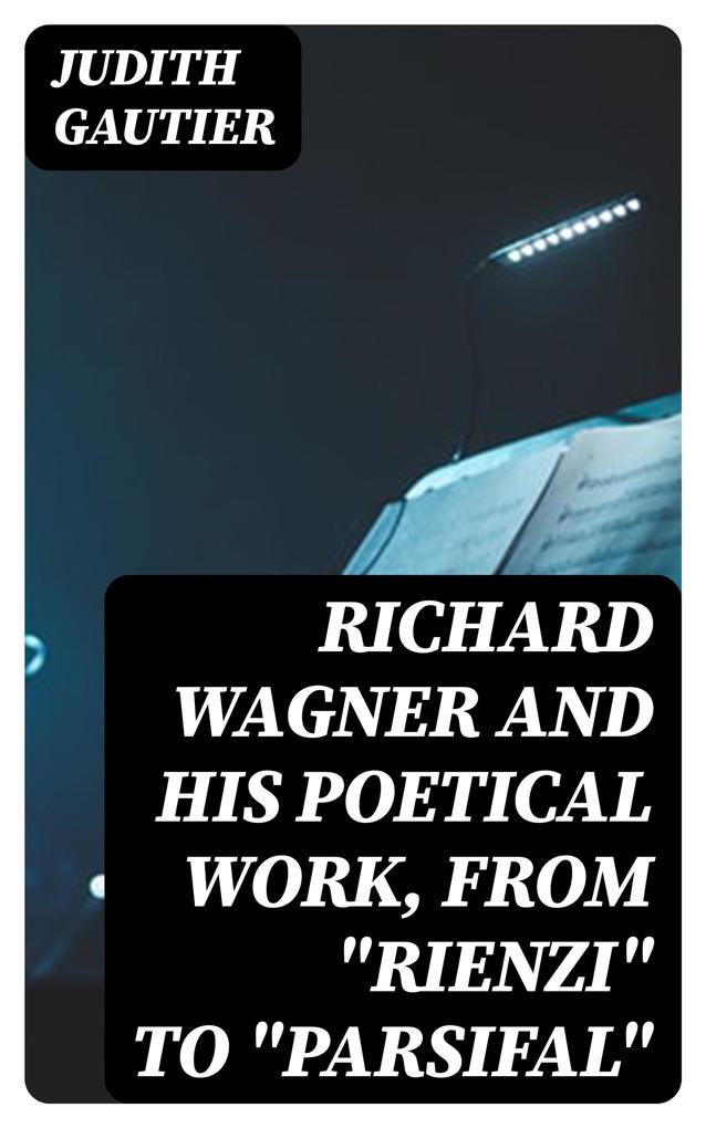 Richard Wagner and His Poetical Work from Rienzi to Parsifal