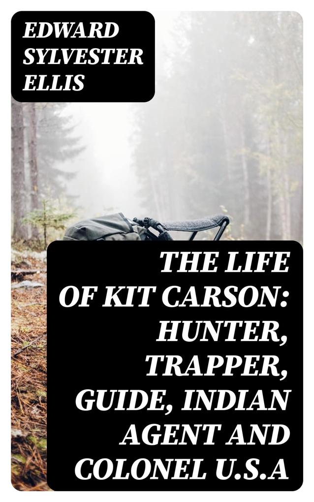 The Life of Kit Carson: Hunter Trapper Guide Indian Agent and Colonel U.S.A