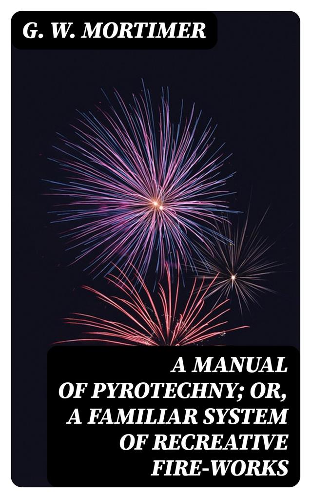A Manual of Pyrotechny; or A Familiar System of Recreative Fire-works