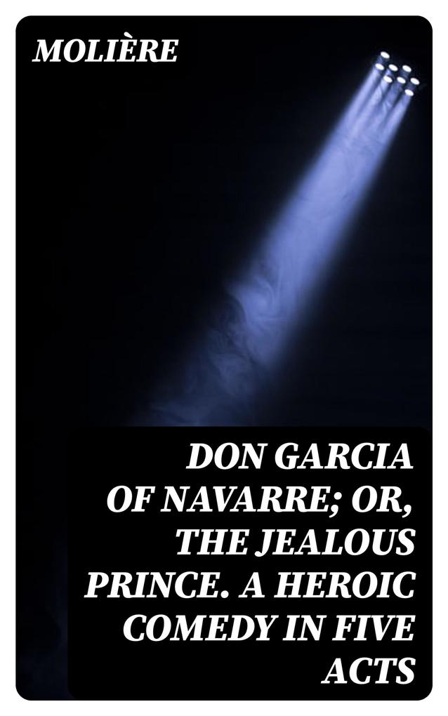 Don Garcia of Navarre; Or the Jealous Prince. A Heroic Comedy in Five Acts