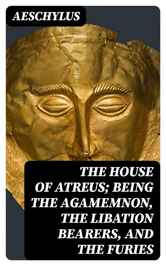 The House of Atreus; Being the Agamemnon the Libation bearers and the Furies