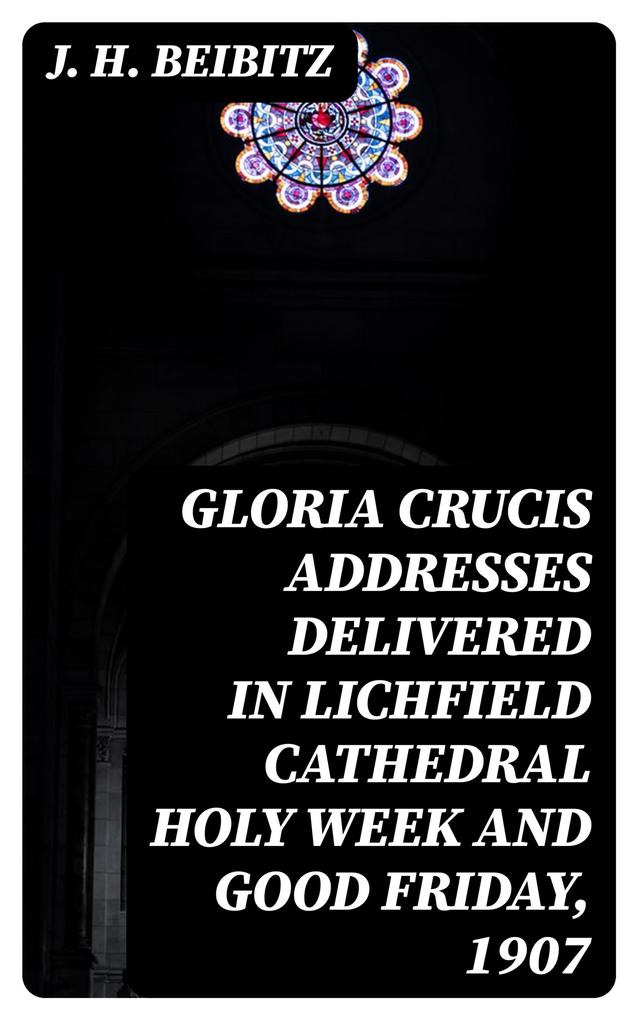 Gloria Crucis addresses delivered in Lichfield Cathedral Holy Week and Good Friday 1907