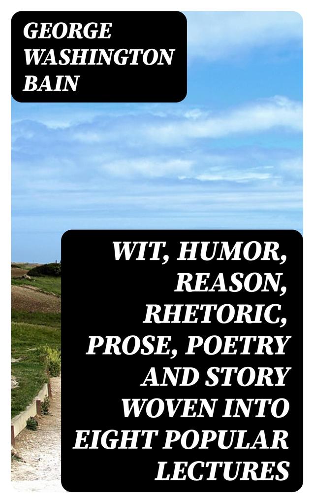 Wit Humor Reason Rhetoric Prose Poetry and Story Woven into Eight Popular Lectures